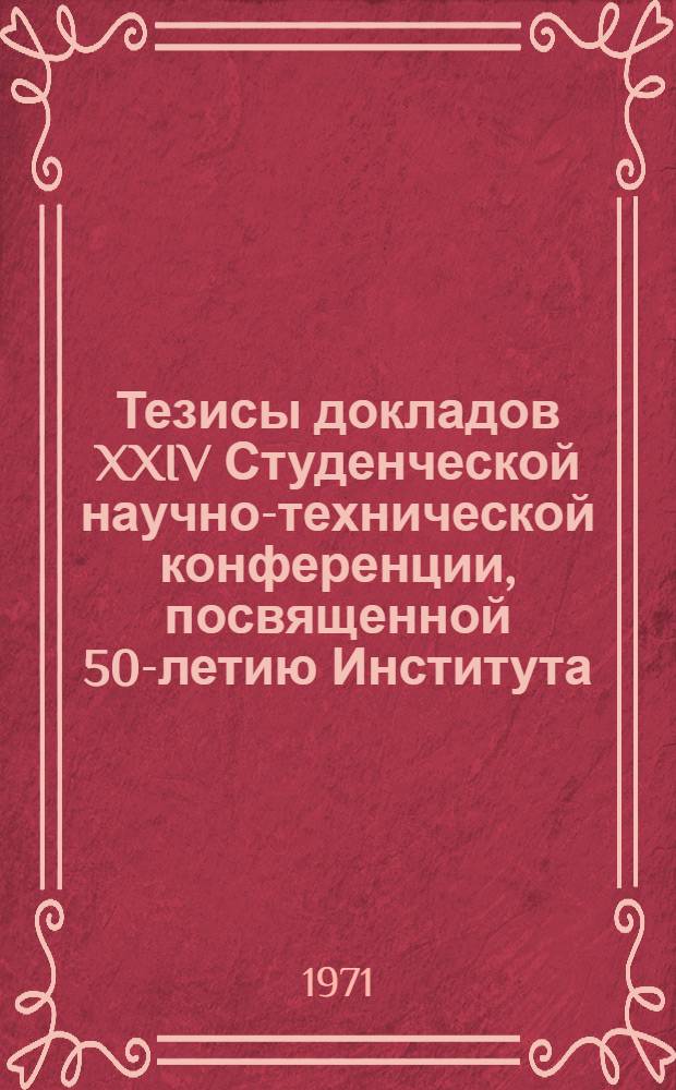 Тезисы докладов XXIV Студенческой научно-технической конференции, посвященной 50-летию Института. [1 марта 1971 г.]