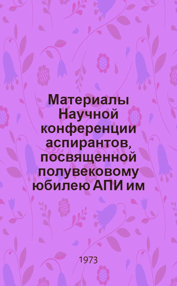 Материалы Научной конференции аспирантов, посвященной полувековому юбилею АПИ им. В.И. Ленина