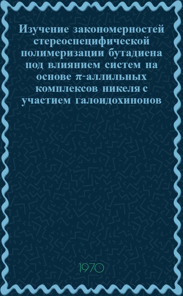 Изучение закономерностей стереоспецифической полимеризации бутадиена под влиянием систем на основе &pi;-аллильных комплексов никеля с участием галоидохинонов : Автореф. дис. на соискание учен. степени канд. хим. наук