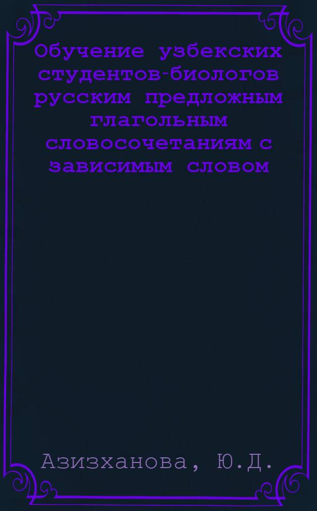 Обучение узбекских студентов-биологов русским предложным глагольным словосочетаниям с зависимым словом - именем существительным : Автореф дис. на соискание учен. степени канд. пед. наук : (731)