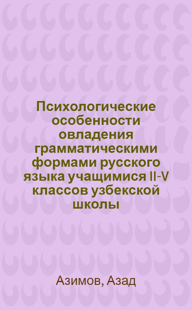 Психологические особенности овладения грамматическими формами русского языка учащимися II-V классов узбекской школы : (На материале усвоения рода и падежа имен существительных) : Автореф. дис. на соиск. учен. степени канд. психол. наук : (19.00.07)
