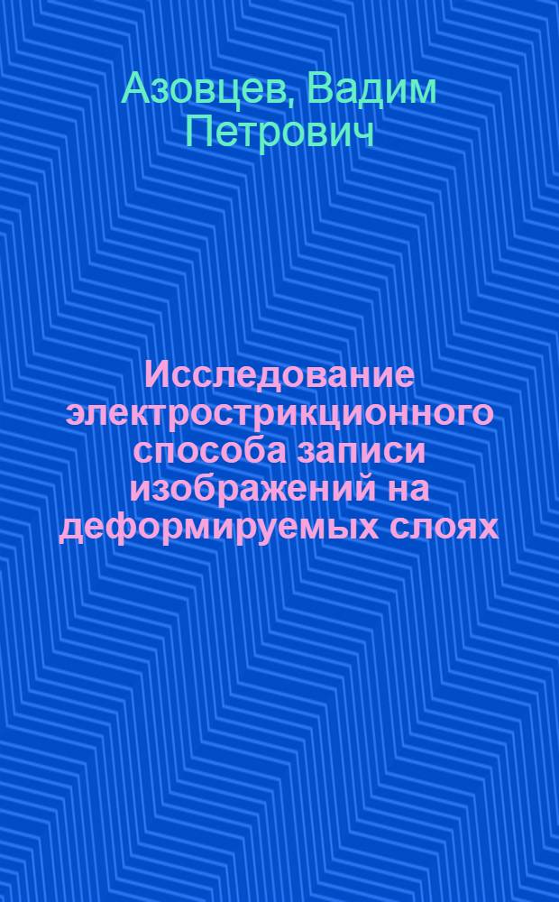 Исследование электрострикционного способа записи изображений на деформируемых слоях : Автореф. дис. на соискание учен. степени канд. техн. наук : (352)