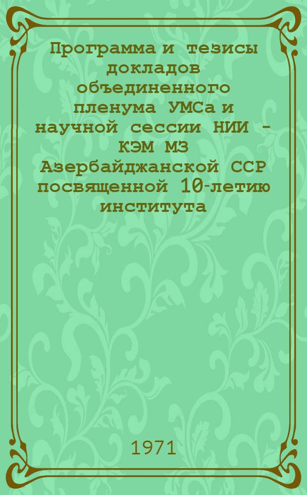 Программа и тезисы докладов объединенного пленума УМСа и научной сессии НИИ - КЭМ МЗ Азербайджанской ССР посвященной 10-летию института. (10-11 июнь 1971 г.)