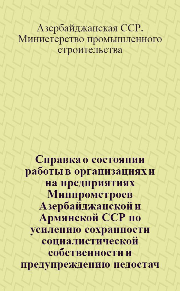 Справка о состоянии работы в организациях и на предприятиях Минпромстроев Азербайджанской и Армянской ССР по усилению сохранности социалистической собственности и предупреждению недостач, растрат и хищений : (По данным отчетности и проверок на местах)