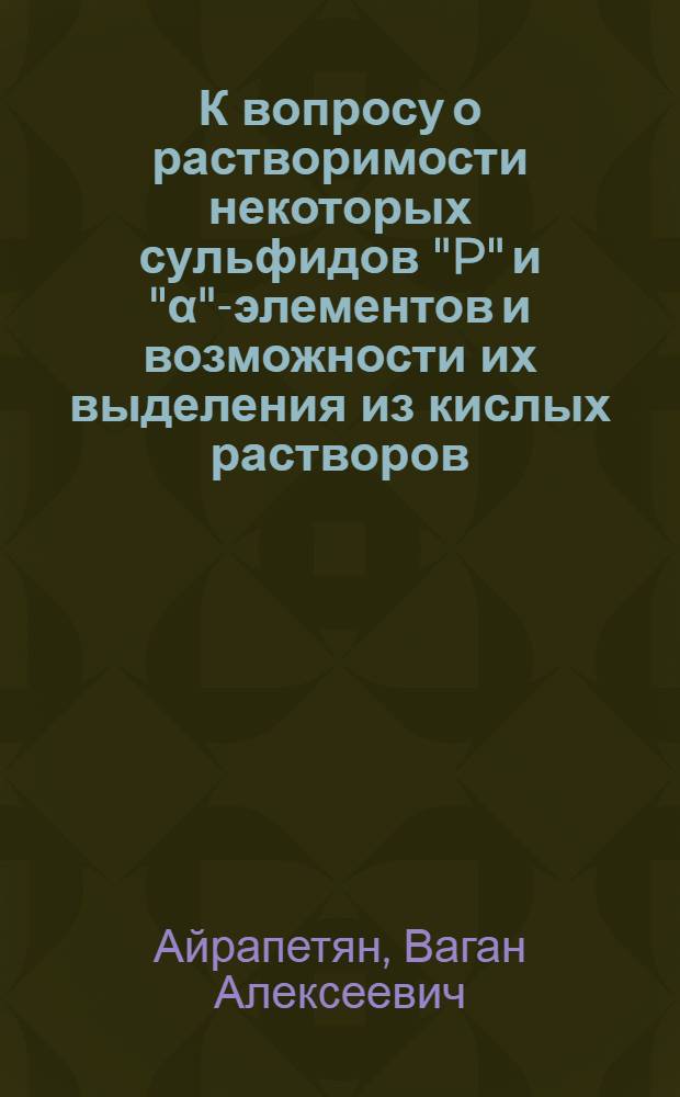 К вопросу о растворимости некоторых сульфидов "P" и "&alpha;"-элементов и возможности их выделения из кислых растворов : Автореф. дис. на соискание учен. степени канд. хим. наук