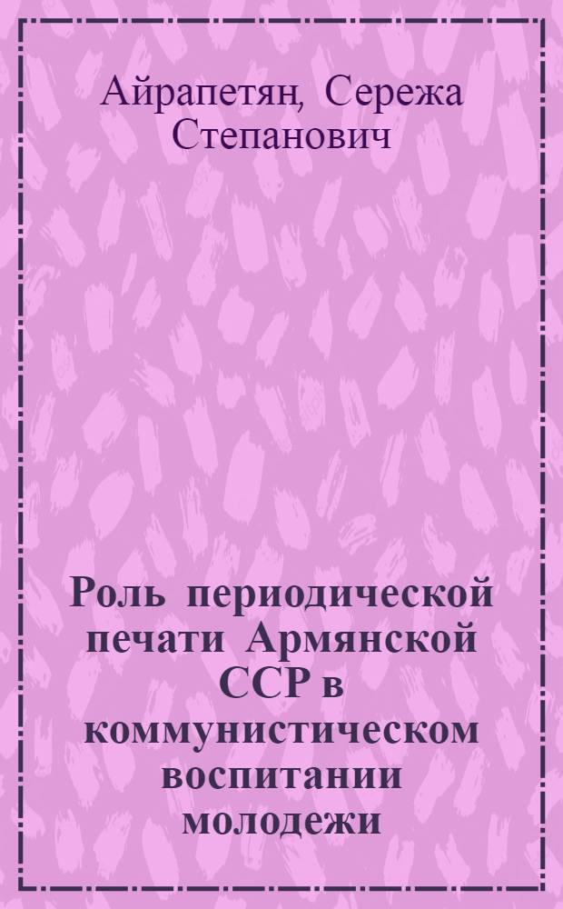 Роль периодической печати Армянской ССР в коммунистическом воспитании молодежи (1959-1971 гг.) : Автореф. дис. на соиск. учен. степени канд. ист. наук : (07.570)