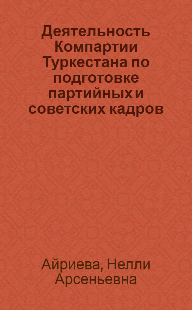 Деятельность Компартии Туркестана по подготовке партийных и советских кадров (1918-1924 гг.) : Автореф. дис. на соиск. учен. степени канд. ист. наук : (07.00.01)