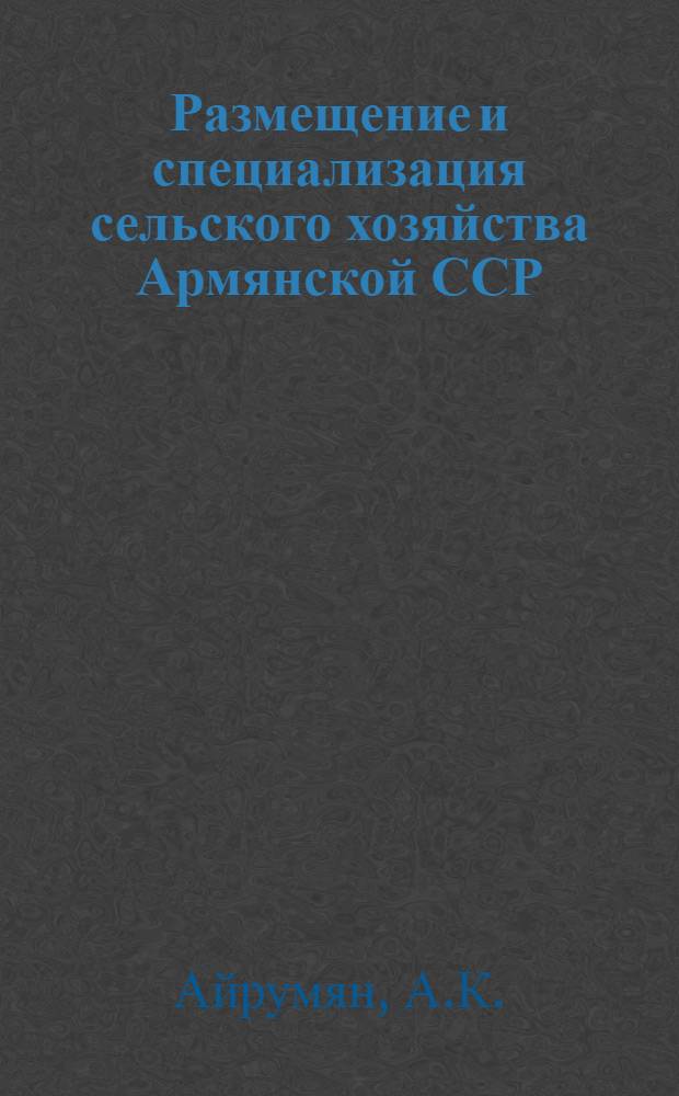 Размещение и специализация сельского хозяйства Армянской ССР : Автореф. дис. на соискание учен. степени д-ра экон. наук : (594)