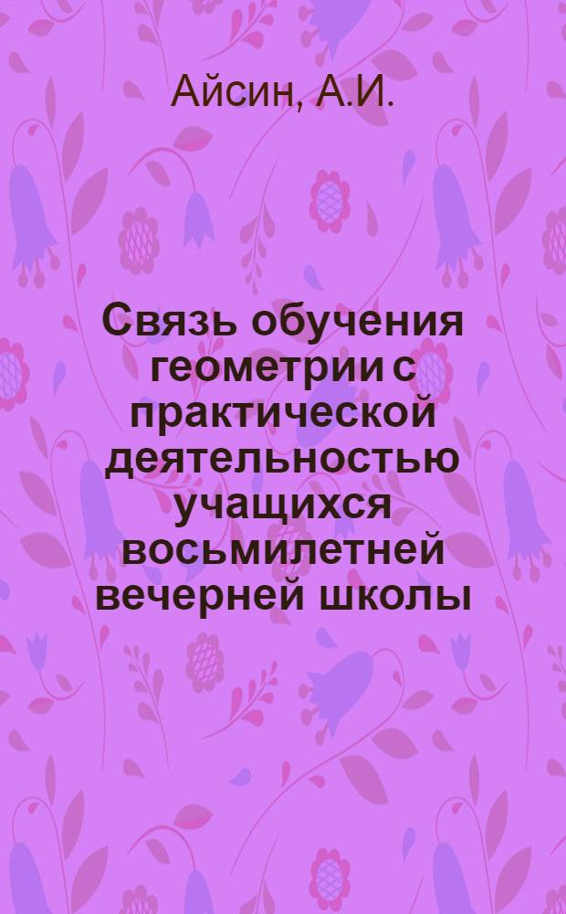 Связь обучения геометрии с практической деятельностью учащихся восьмилетней вечерней школы : Автореф. дис. на соискание учен. степени канд. пед. наук : (13.731)