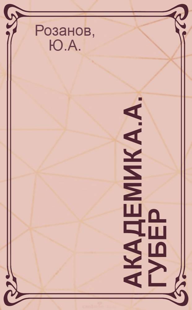 [Академик А.А. Губер] : Некролог. Физико-математические свойства рудовмещающих горных пород. [Основы жаропрочности металлических материалов