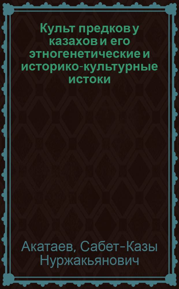 Культ предков у казахов и его этногенетические и историко-культурные истоки : (Из истории нар. духовной культуры казахов) : Автореф. дис. на соиск. учен. степени канд. ист. наук : (07.00.07)