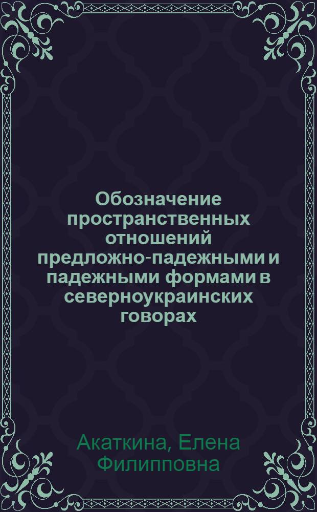 Обозначение пространственных отношений предложно-падежными и падежными формами в северноукраинских говорах : Автореф. дис. на соиск. учен. степени канд. филол. наук : (10.02.03)