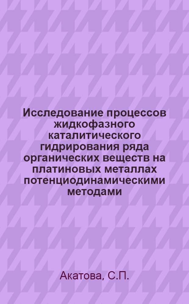 Исследование процессов жидкофазного каталитического гидрирования ряда органических веществ на платиновых металлах потенциодинамическими методами : Автореф. дис. на соискание учен. степени канд. хим. наук : (073; 074)