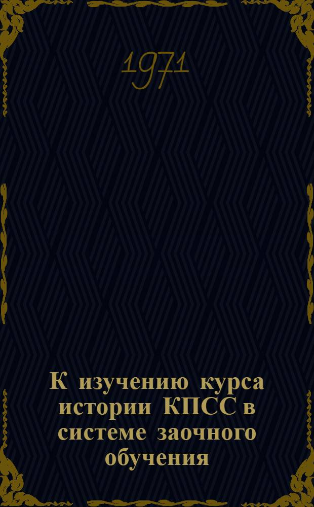 К изучению курса истории КПСС в системе заочного обучения : (Метод. советы студентам-заочникам пед. ин-тов)