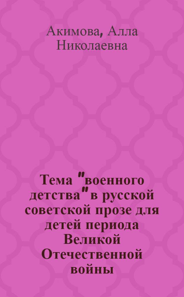 Тема "военного детства" в русской советской прозе для детей периода Великой Отечественной войны (1941-1945) : Автореф. дис. на соискание учен. степени канд. филол. наук