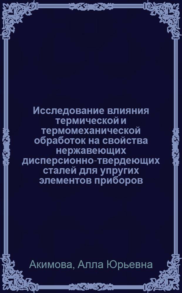Исследование влияния термической и термомеханической обработок на свойства нержавеющих дисперсионно-твердеющих сталей для упругих элементов приборов : Автореф. дис. на соискание учен. степени канд. техн. наук : (05.320)