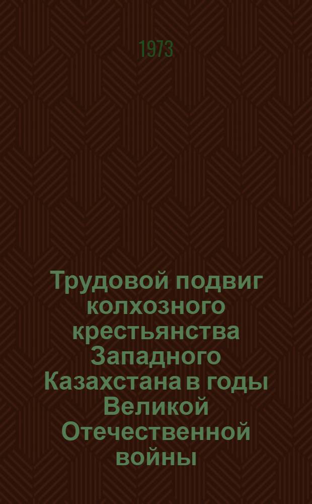 Трудовой подвиг колхозного крестьянства Западного Казахстана в годы Великой Отечественной войны (1941-1945 гг.) : Автореф. дис. на соиск. учен. степени канд. ист. наук : (07.00.02)