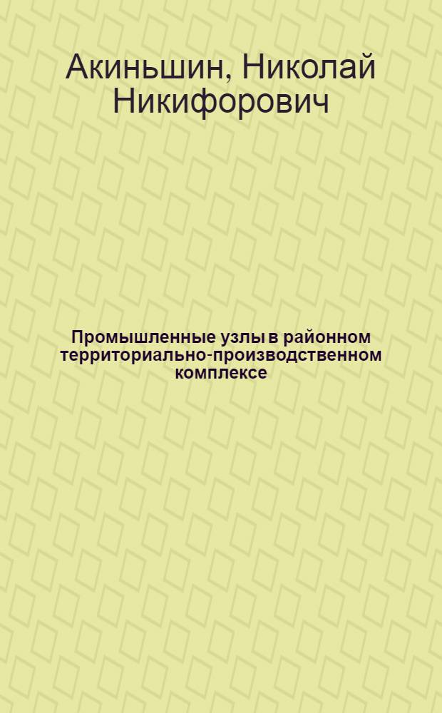Промышленные узлы в районном территориально-производственном комплексе : (На примере Волго-Вят. экон. района) : Автореф. дис. на соискание учен. степени канд. геогр. наук