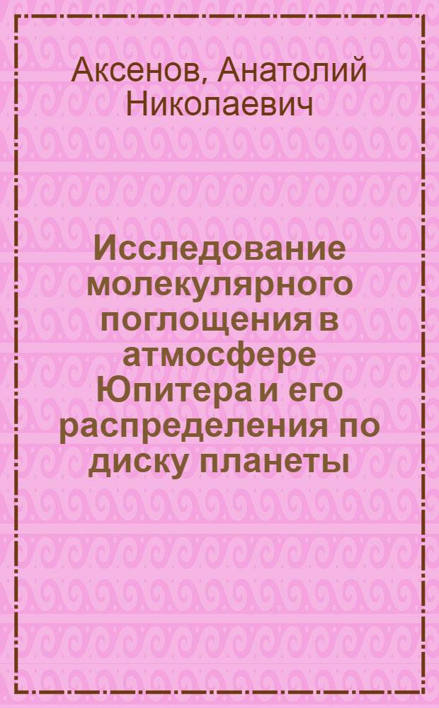 Исследование молекулярного поглощения в атмосфере Юпитера и его распределения по диску планеты : Автореф. дис. на соиск. учен. степени канд. физ.-мат. наук : (01.03.02)