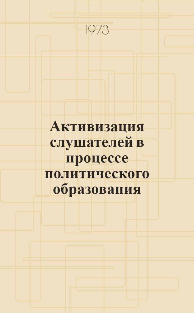 Активизация слушателей в процессе политического образования : Метод. советам, руководителям район. и гор. пропагандистских семинаров, пропагандистам системы полит. учебы молодежи