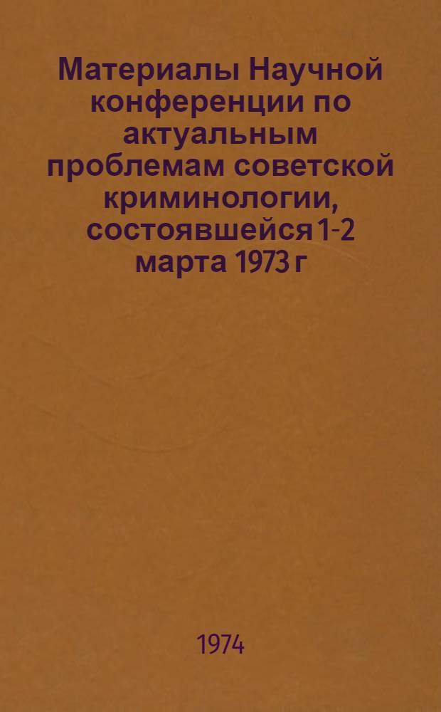 Материалы Научной конференции по актуальным проблемам советской криминологии, состоявшейся 1-2 марта 1973 г. в Москве