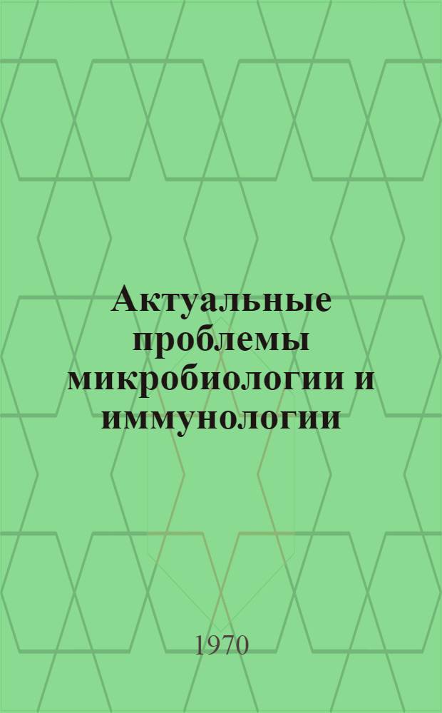 Актуальные проблемы микробиологии и иммунологии : (Сборник науч. работ Кафедры микробиологии)