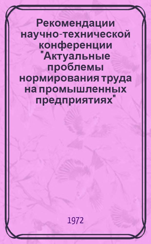 Рекомендации научно-технической конференции "Актуальные проблемы нормирования труда на промышленных предприятиях". (г. Минск, 28-29 марта 1972 г.)