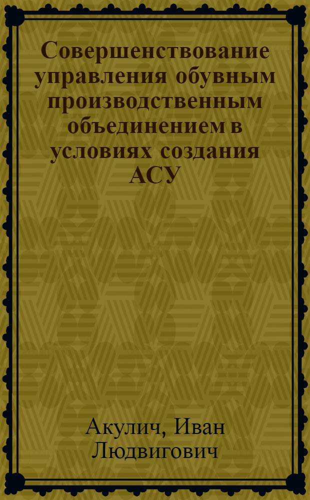 Совершенствование управления обувным производственным объединением в условиях создания АСУ : (На примере обувных произв. объединений ЛатвССР) : Автореф. дис. на соиск. учен. степени канд. экон. наук : (08.00.13)