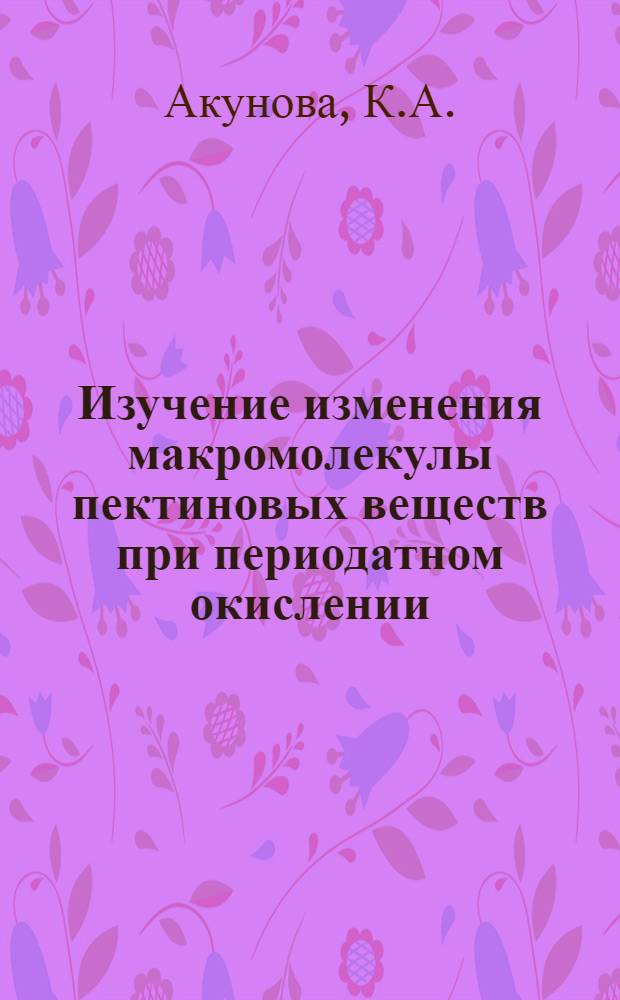 Изучение изменения макромолекулы пектиновых веществ при периодатном окислении : Автореф. дис. на соиск. учен. степени канд. хим. наук : (00.03)