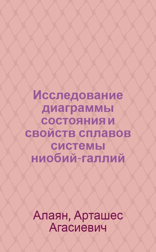 Исследование диаграммы состояния и свойств сплавов системы ниобий-галлий : Автореф. дис. на соиск. учен. степени канд. техн. наук : (16.01)