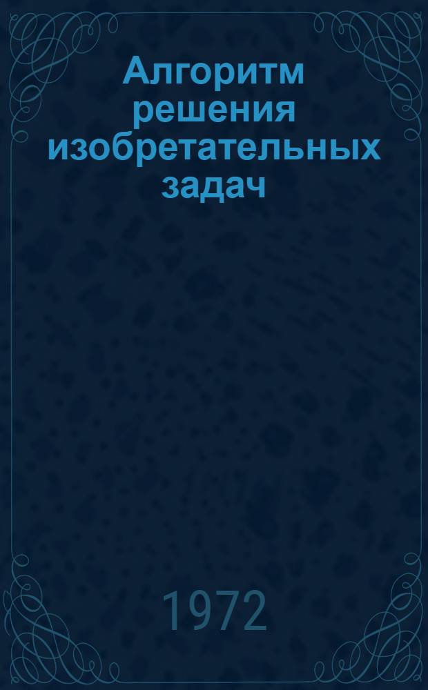 Алгоритм решения изобретательных задач : (Метод. рекомендации по решению техн. задач для изобретателей, рационализаторов, работников БРИЗов и патентных подразделений)