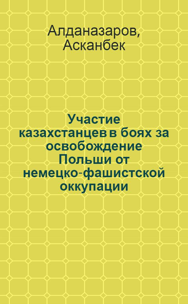 Участие казахстанцев в боях за освобождение Польши от немецко-фашистской оккупации (1944-1945 гг.) : Автореф. дис. на соиск. учен. степени канд. ист. наук : (00.02)