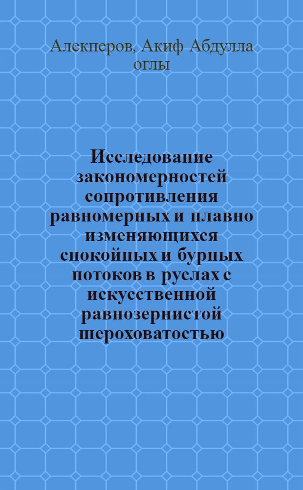Исследование закономерностей сопротивления равномерных и плавно изменяющихся спокойных и бурных потоков в руслах с искусственной равнозернистой шероховатостью : Автореф. дис. на соиск. учен. степени канд. техн. наук : (05.14.09)