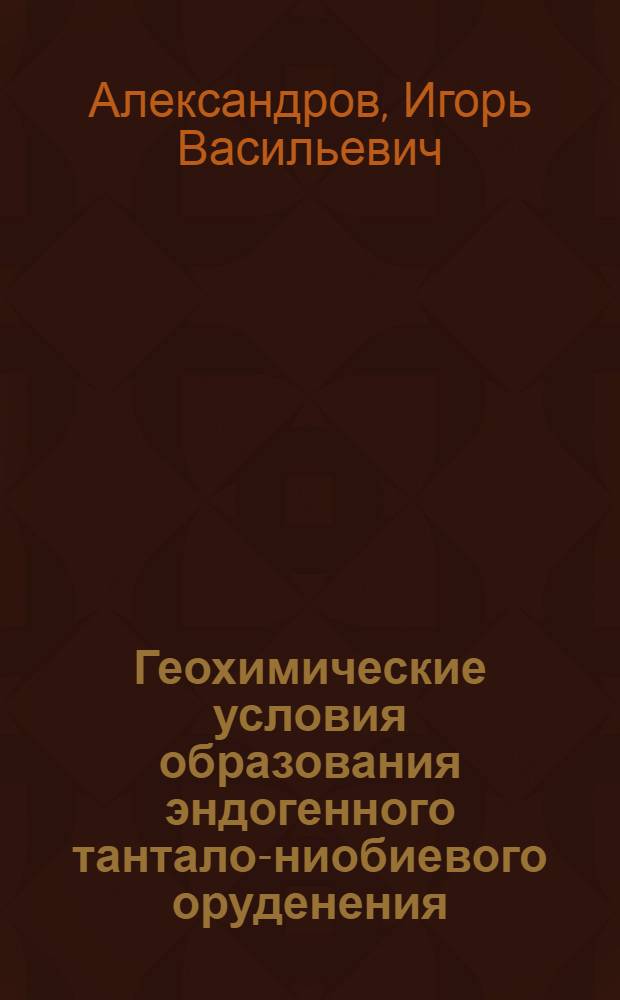 Геохимические условия образования эндогенного тантало-ниобиевого оруденения : Автореф. дис. на соиск. учен. степени д-ра геол.-минерал. наук : (04.00.02)