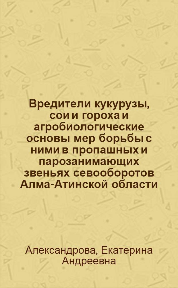 Вредители кукурузы, сои и гороха и агробиологические основы мер борьбы с ними в пропашных и парозанимающих звеньях севооборотов Алма-Атинской области : Автореф. дис. на соиск. учен. степени канд. с.-х. наук : (06.01.11)