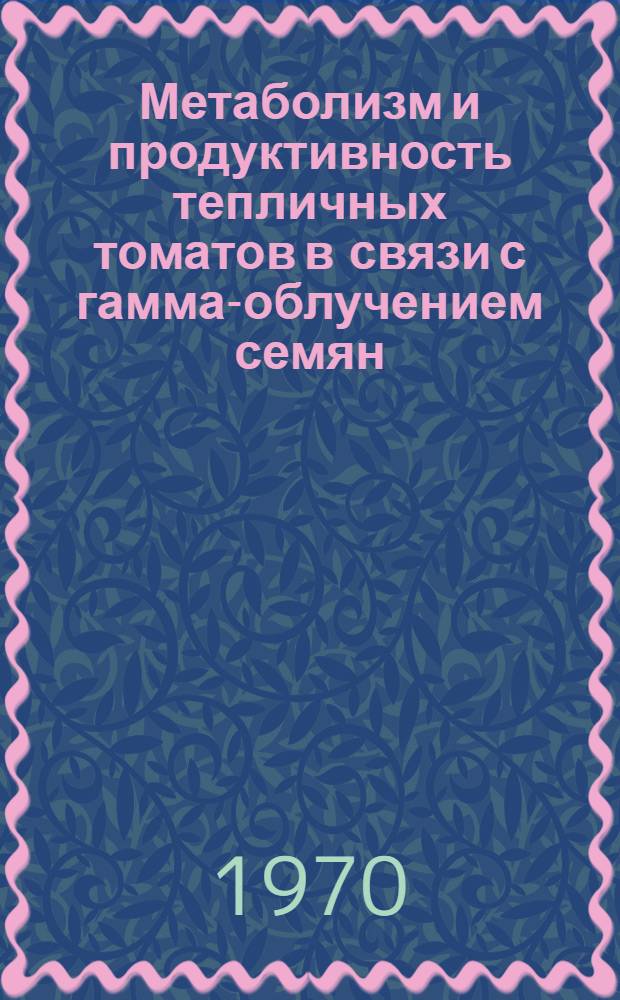 Метаболизм и продуктивность тепличных томатов в связи с гамма-облучением семян : Автореф. дис. на соискание учен. степени канд. биол. наук : (03.101)