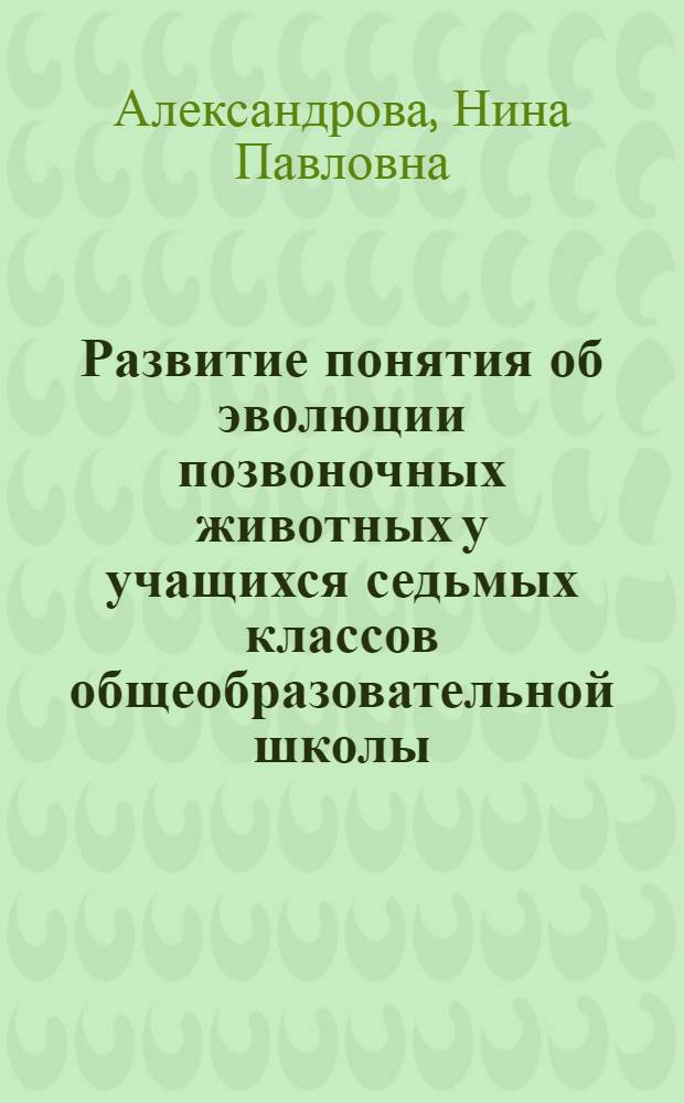 Развитие понятия об эволюции позвоночных животных у учащихся седьмых классов общеобразовательной школы : Автореф. дис. на соиск. учен. степени канд. пед. наук : (13.00.02)