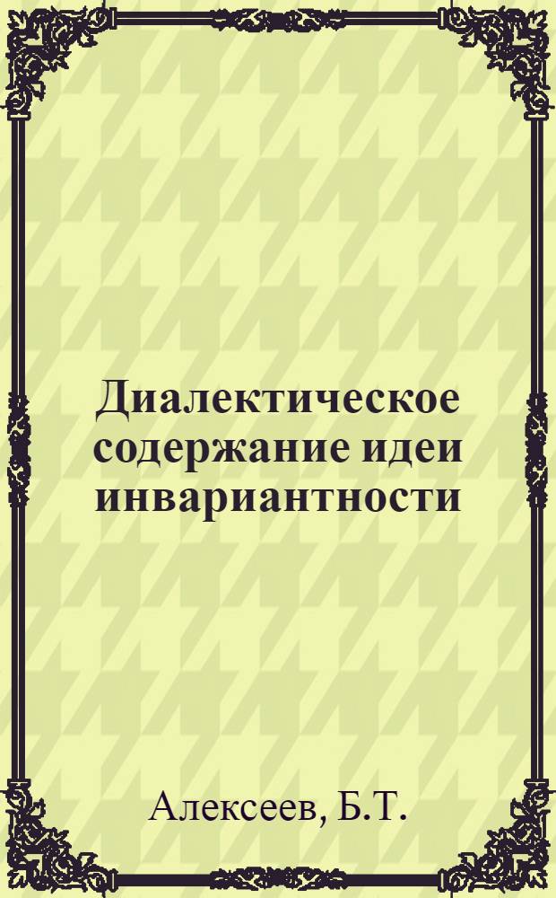Диалектическое содержание идеи инвариантности : Автореф. дис. на соискание учен. степени канд. филос. наук : (620)