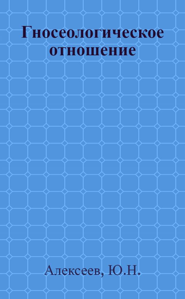 Гносеологическое отношение : К анализу диалектики истины : Автореф. дис. на соискание учен. степени канд. филос. наук : (620)
