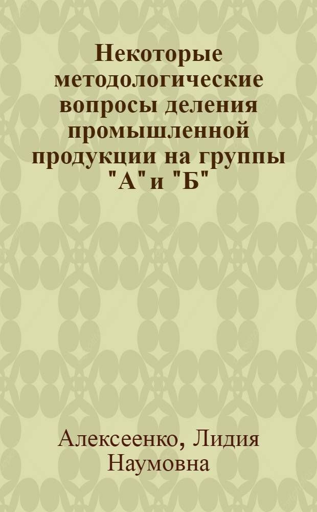 Некоторые методологические вопросы деления промышленной продукции на группы "А" и "Б" : Автореф. дис. на соиск. учен. степени канд. экон. наук : (08.59.4)