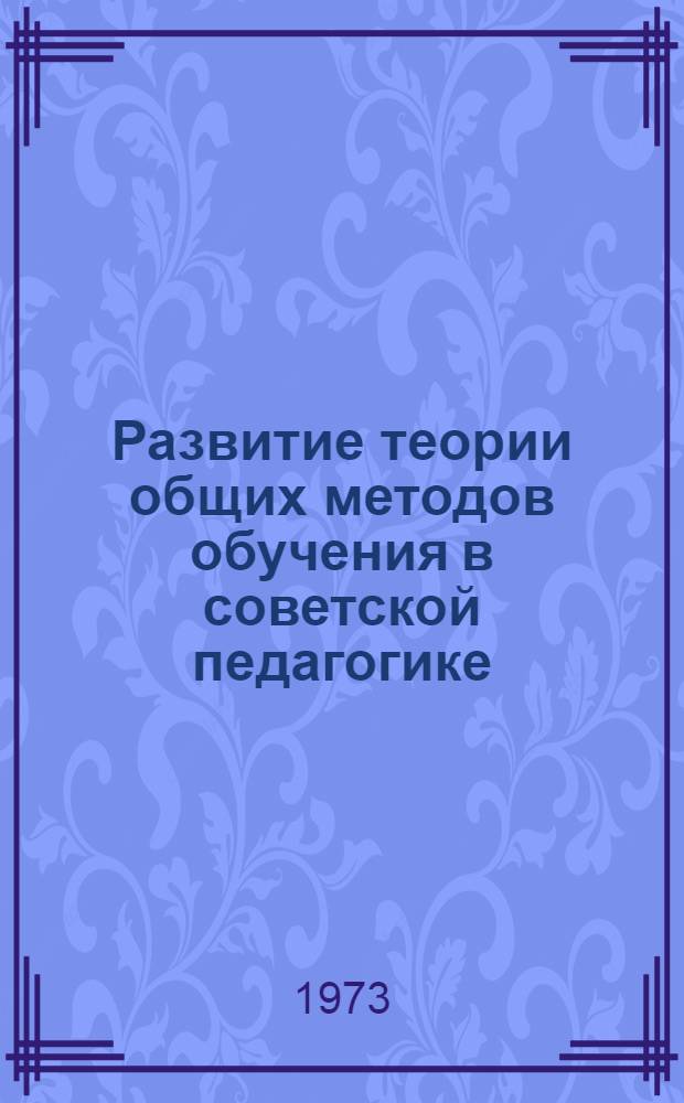Развитие теории общих методов обучения в советской педагогике (1917-1971 гг.) : Автореф. дис. на соиск. учен. степени д-ра пед. наук : (13.00.01)