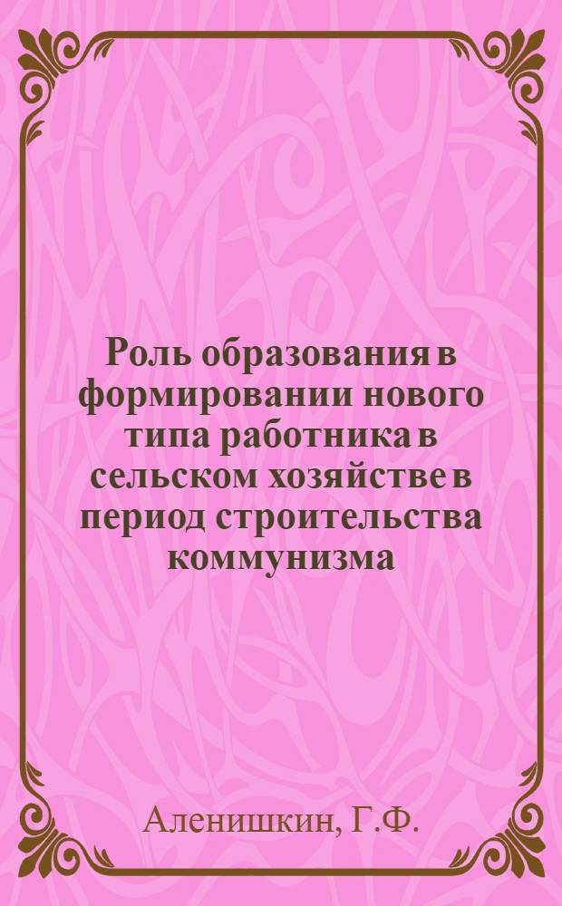 Роль образования в формировании нового типа работника в сельском хозяйстве в период строительства коммунизма : Автореф. дис. на соискание учен. степени канд. филос. наук : (09.621)