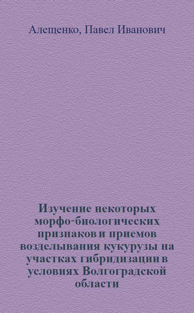 Изучение некоторых морфо-биологических признаков и приемов возделывания кукурузы на участках гибридизации в условиях Волгоградской области : Автореф. дис. на соискание учен. степени канд. с.-х. наук : (538)