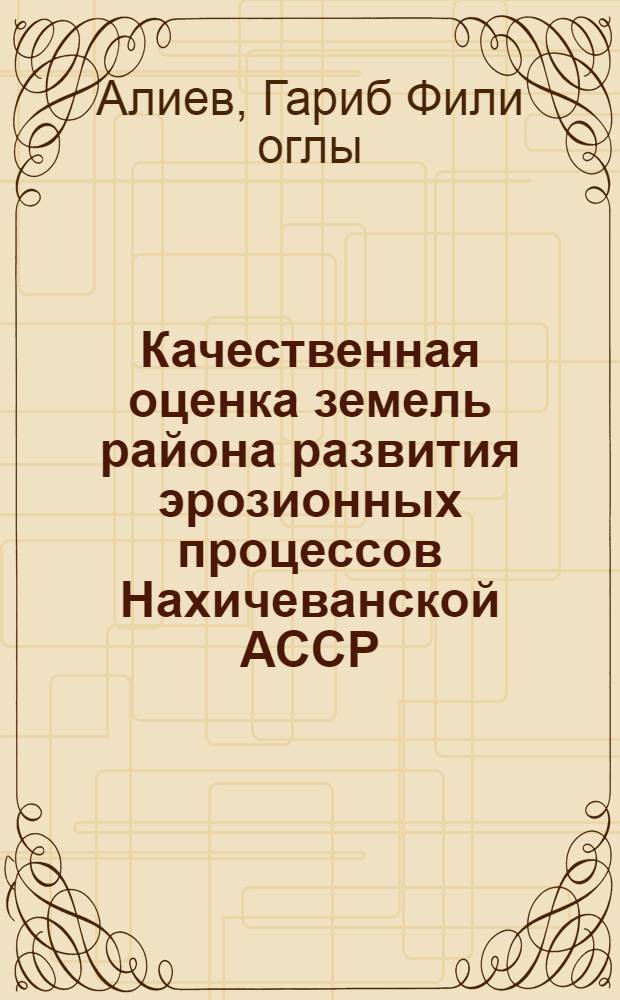 Качественная оценка земель района развития эрозионных процессов Нахичеванской АССР : (На примере Шахбуз. р-на) : Автореф. дис. на соиск. учен. степени канд. с.-х. наук : (06.01.08)