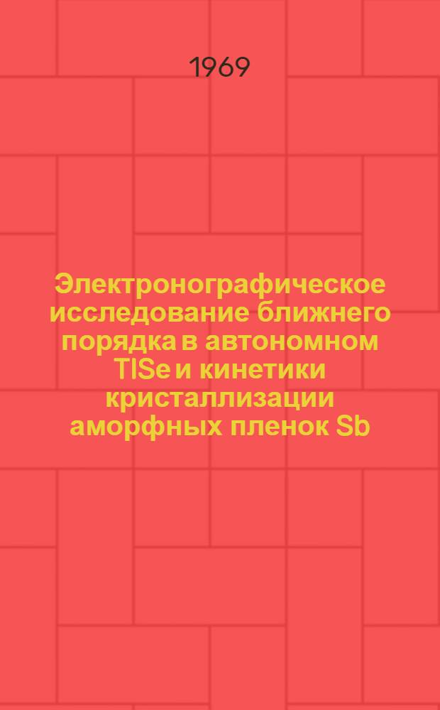 Электронографическое исследование ближнего порядка в автономном TISе и кинетики кристаллизации аморфных пленок Sb, Se и TISe : Автореф. дис. на соискание учен. степени канд. физ.-мат. наук : (046)