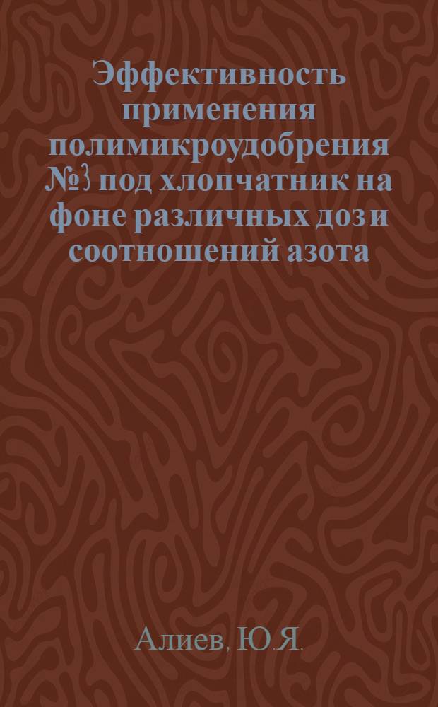 Эффективность применения полимикроудобрения № 3 под хлопчатник на фоне различных доз и соотношений азота, фосфора и калия в условиях Северной Мугани Азербайджанской ССР : (На примере Саатлин. р-на) : Автореф. дис. на соиск. учен. степени канд. с.-х. наук : (533)