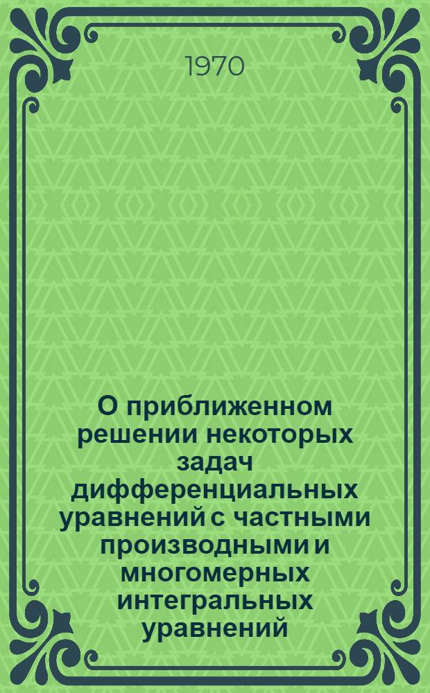 О приближенном решении некоторых задач дифференциальных уравнений с частными производными и многомерных интегральных уравнений : Автореф. дис. на соискание учен. степени канд. физ.-мат. наук : (01.008)