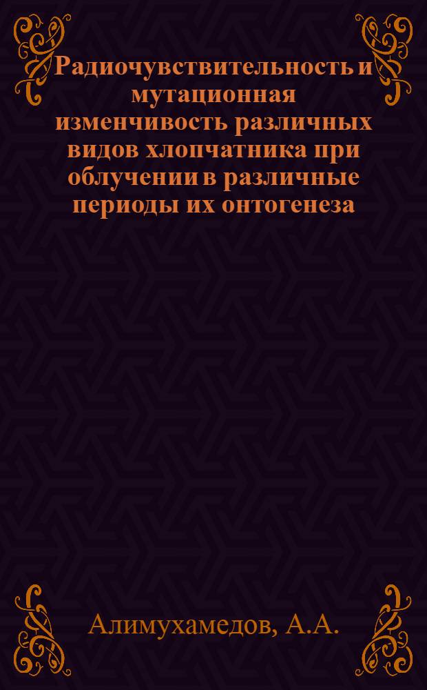 Радиочувствительность и мутационная изменчивость различных видов хлопчатника при облучении в различные периоды их онтогенеза : Автореф. дис. на соискание учен. степени канд. биол. наук : (03.103)
