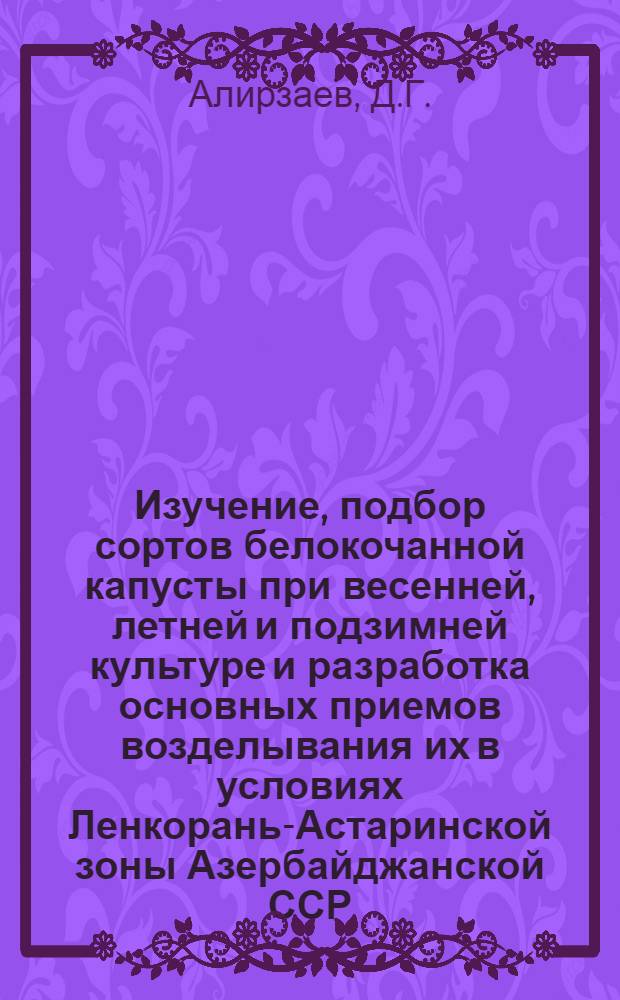 Изучение, подбор сортов белокочанной капусты при весенней, летней и подзимней культуре и разработка основных приемов возделывания их в условиях Ленкорань-Астаринской зоны Азербайджанской ССР : Автореф. дис. на соиск. учен. степени канд. с.-х. наук : (534)