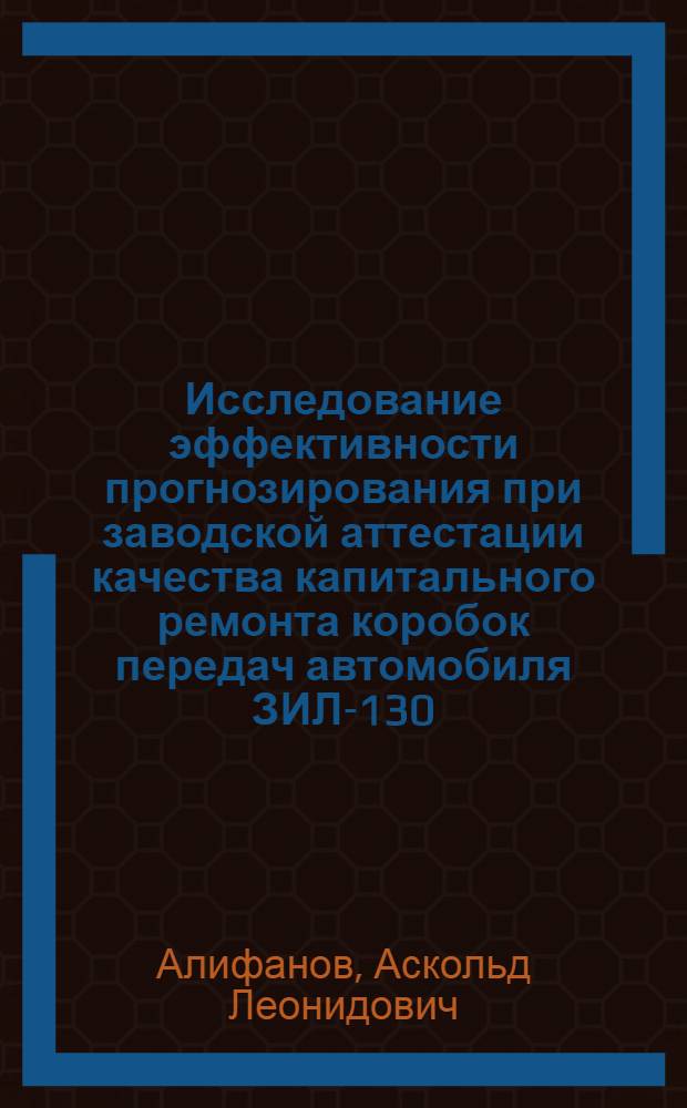 Исследование эффективности прогнозирования при заводской аттестации качества капитального ремонта коробок передач автомобиля ЗИЛ-130 : Автореф. дис. на соиск. учен. степени канд. техн. наук : (05.05.03)